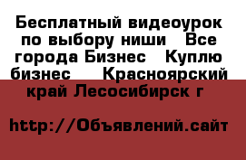 Бесплатный видеоурок по выбору ниши - Все города Бизнес » Куплю бизнес   . Красноярский край,Лесосибирск г.